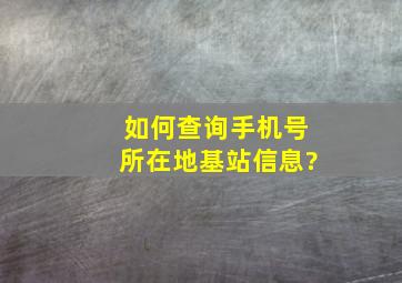 如何查询手机号所在地基站信息?