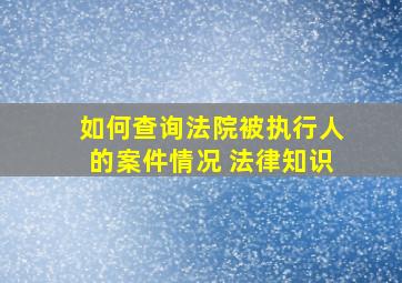 如何查询法院被执行人的案件情况 法律知识