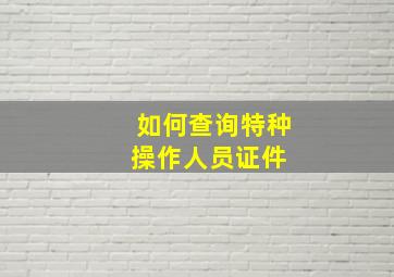 如何查询特种操作人员证件 