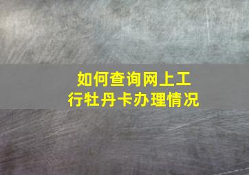 如何查询网上工行牡丹卡办理情况