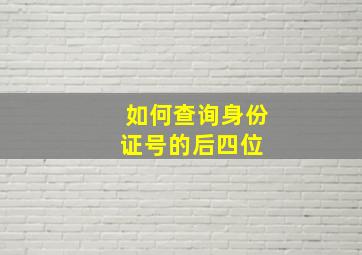 如何查询身份证号的后四位 