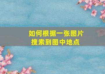 如何根据一张图片搜索到图中地点 