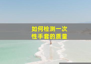 如何检测一次性手套的质量(