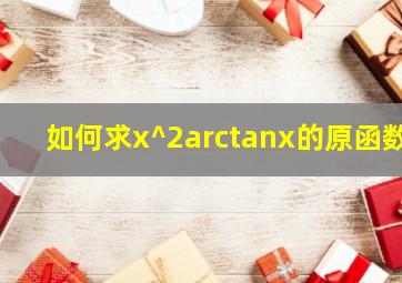 如何求x^2arctanx的原函数