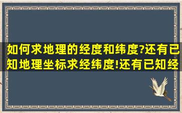 如何求地理的经度和纬度?还有已知地理坐标求经纬度!还有已知经纬度,...