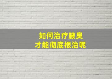 如何治疗腋臭才能彻底根治呢