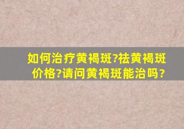 如何治疗黄褐斑?祛黄褐斑价格?请问黄褐斑能治吗?