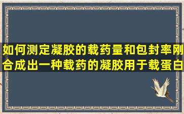 如何测定凝胶的载药量和包封率刚合成出一种载药的凝胶用于载蛋白类