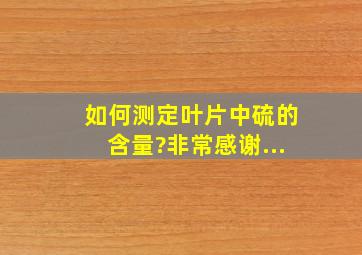 如何测定叶片中硫的含量?非常感谢...