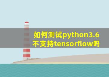 如何测试python3.6不支持tensorflow吗