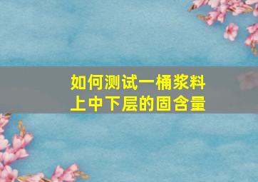 如何测试一桶浆料上中下层的固含量