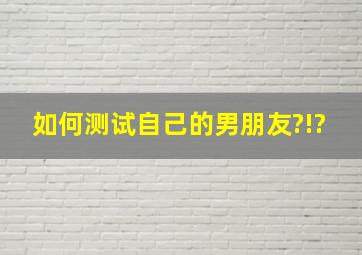 如何测试自己的男朋友?!?