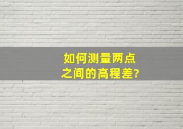 如何测量两点之间的高程差?