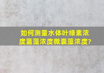 如何测量水体叶绿素浓度,蓝藻浓度,微囊藻浓度?