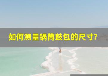 如何测量锅筒鼓包的尺寸?