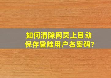 如何清除网页上自动保存登陆用户名密码?