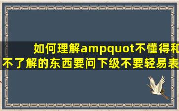 如何理解"不懂得和不了解的东西要问下级,不要轻易表示赞成或反对...