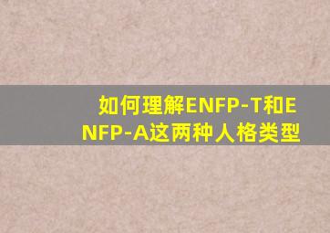 如何理解ENFP-T和ENFP-A这两种人格类型(