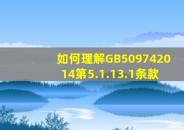 如何理解GB509742014第5.1.13.1条款(