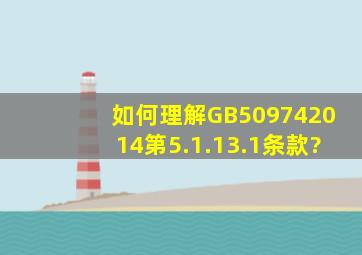 如何理解GB509742014第5.1.13.1条款?