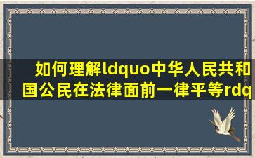 如何理解“中华人民共和国公民在法律面前一律平等”这原则