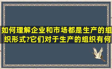 如何理解企业和市场都是生产的组织形式?它们对于生产的组织有何...