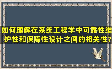 如何理解在系统工程学中,可靠性,维护性和保障性设计之间的相关性?