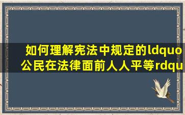 如何理解宪法中规定的“公民在法律面前人人平等” 