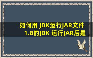 如何用 JDK运行JAR文件 1.8的JDK 运行JAR后是什么样的希望发下图