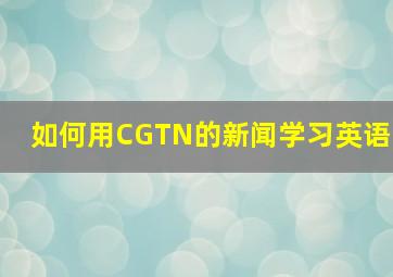 如何用CGTN的新闻学习英语