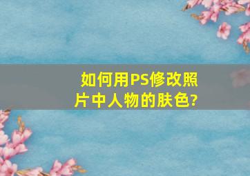 如何用PS修改照片中人物的肤色?