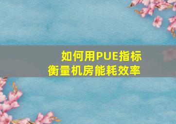 如何用PUE指标衡量机房能耗效率