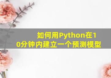 如何用Python在10分钟内建立一个预测模型