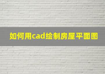 如何用cad绘制房屋平面图