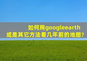 如何用googleearth或是其它方法看几年前的地图?