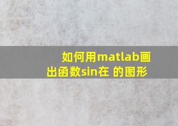 如何用matlab画出函数sin在 的图形