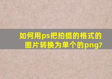 如何用ps把拍摄的格式的图片转换为单个的png?