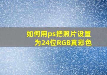 如何用ps把照片设置为24位RGB真彩色