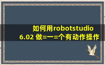 如何用robotstudio 6.02 做=一=个有动作操作的机器人