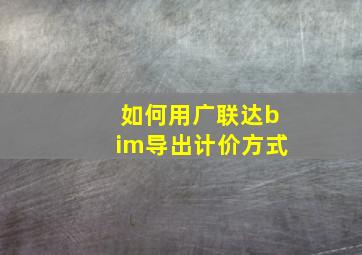 如何用广联达bim导出计价方式