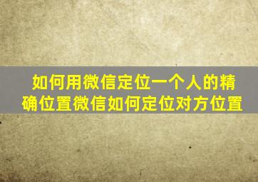 如何用微信定位一个人的精确位置(微信如何定位对方位置)