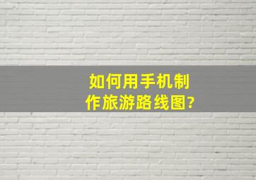 如何用手机制作旅游路线图?