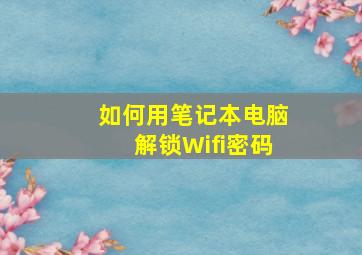 如何用笔记本电脑解锁Wifi密码