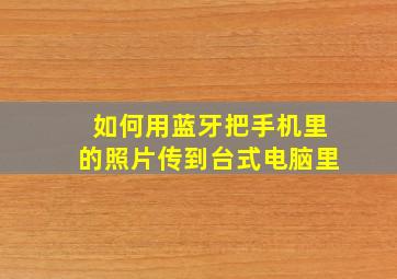 如何用蓝牙把手机里的照片传到台式电脑里(