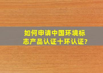 如何申请中国环境标志产品认证(十环认证)?