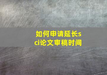 如何申请延长sci论文审稿时间