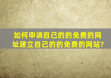 如何申请自己的的免费的网址、建立自己的的免费的网站?