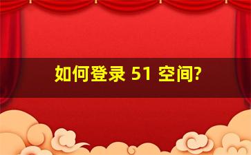 如何登录 51 空间?