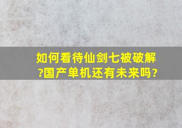 如何看《待仙剑七》被破解?国产单机还有未来吗?