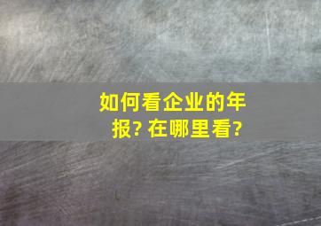 如何看企业的年报? 在哪里看?